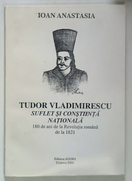TUDOR VLADIMIRESCU , SUFLET SI CONSTIINTA NATIONALA , 180 DE ANI DE LA REVOLUTIA ROMANA DE LA 1821 de IOAN ANASTASIA , 2001 *DEDICATIE