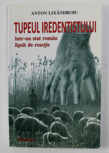 TUPEUL IREDENTISTULUI INTR- UN STAT ROMAN LIPSIT DE REACTIE de ANTON LIXANDROIU , 2010