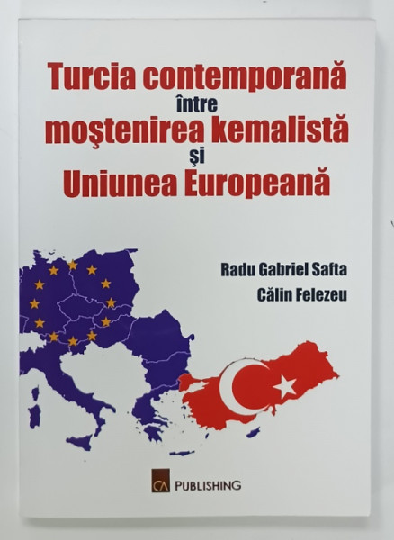 TURCIA CONTEMPORANA INTRE MOSTENIREA KEMALISTA SI UNIUNEA EUROPEANA de RADU GABRIEL SAFTA si CATALIN FELEZEU , 2011