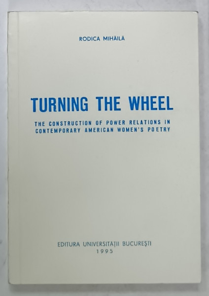 TURNING THE WHEEL , THE CONSTRUCTION OF POWER REALTIONS IN CONTEMPORARY AMERICAN WOMEN ;S POETRY by RODICA  MIHAILA , 1995
