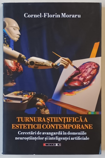 TURNURA STIINTIFICA A ESTETICII CONTEMPORANE , CERCETARI DE AVANGARDA IN DOMENIILE NEUROSTIINTELOR  SI INTELIGENTEI ARTIFICALE de CORNEL - FLORIN MORARU , 2022