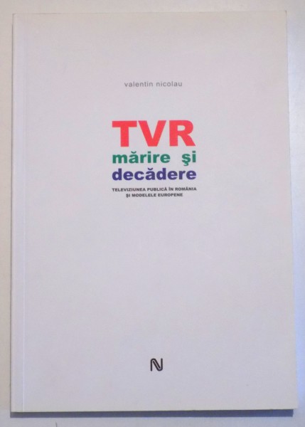 TVR MARIRE SI DECADERE - TELEVIZIUNEA PUBLICA IN ROMANIA SI MODELELE EUROPENE de VALENTIN NICOLAU, 2009