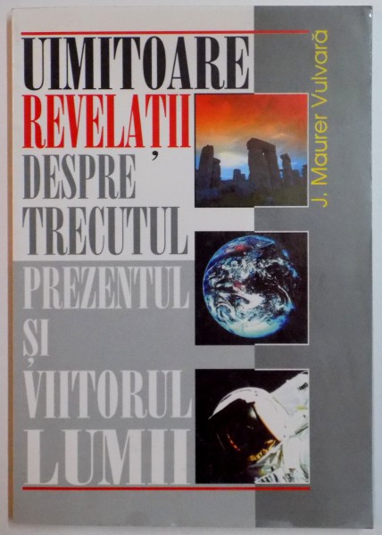 UIMITOARE REVELATII DESPRE TRECUTUL , PREZENTUL SI VIITORUL OMENIRII de J. MAURER VULVARA , 1999