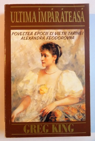 ULTIMA IMPARATEASA , POVESTEA EPOCII SI VIETII TARINEI ALEXANDRA FEODOROVNA de GREG KING , 1999 *MINIMA UZURA