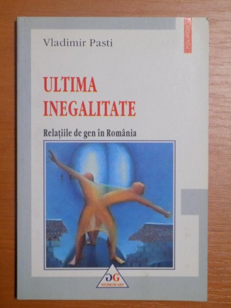 ULTIMA INEGALITATE , RELATIILE DE GEN IN ROMANIA de VLADIMIR PASTI , 2003