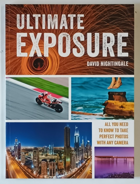 ULTIMATE EXPOSURE , ALL YOU NEED TO KNOW TO TAKE PERFECT PHOTOS WITH ANY CAMERA by DAVID NIGHTINGALE , 2017