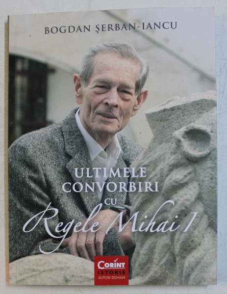 ULTIMELE CONVORBIRI CU REGELE MIHAI de BOGDAN SERBAN IANCU , 2019