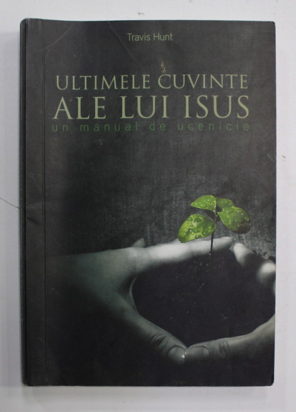 ULTIMELE CUVINTE ALE LUI IISUS - UN MANUAL DE UCENICIE de TRAVIS HUNT , 2012 , PREZINTA INSEMNARI PE PAGINA DE GARDA , PREZINTA PETE SI URME DE UZURA