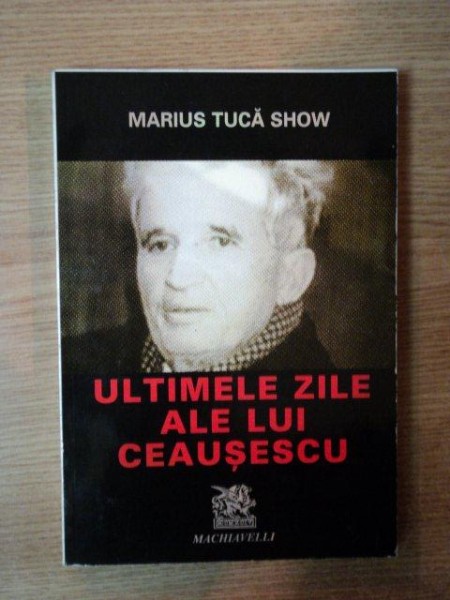 ULTIMILE ZILE ALE LUI CEAUSESCU de MARIUS TUCA  , Bucuresti 1999