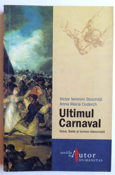 ULTIMUL CARNAVAL - GOYA , SADE SI LUMEA RASTURNATA de VICTOR IERONIM STOICHITA si ANNA MARIA CODERCH , 2007