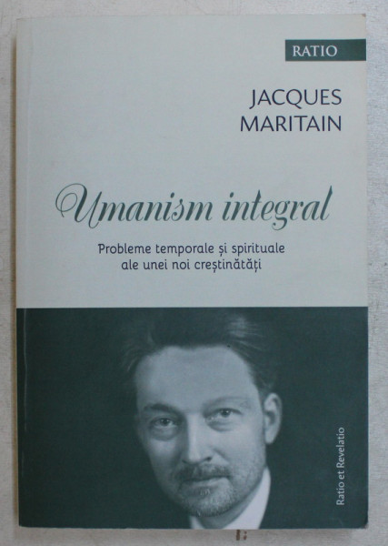 UMANISM INTEGRAL , PROBLEME TEMPORALE SI SPIRITUALE ALE UNOI CRESTINATATI de JACQUES MARITAIN , 2019