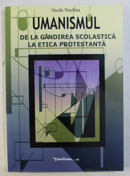 UMANISMUL , DE LA GANDIREA SCOLASTICA LA ETICA PROTESTANTA de VASILE NECHITA , 2002