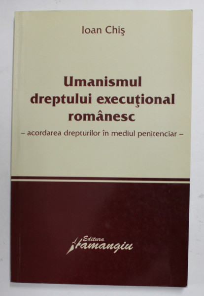 UMANISMUL DREPTULUI EXECUTIONAL ROMANESC- ACORDAREA DREPTURILOR IN MEDIUL PENITENCIAR de IOAN CHIS , 2007