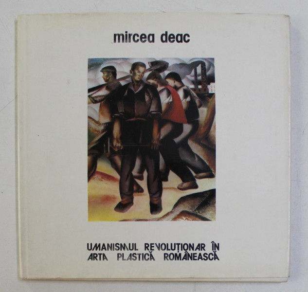 UMANISMUL REVOLUTIONAR IN ARTA PLASTICA ROMANEASCA de MIRCEA DEAC , 1984