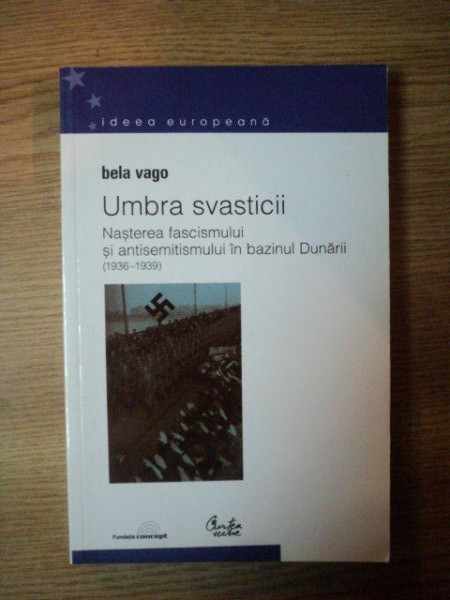 UMBRA SVASTICII , NASTEREA FASCISMULUI SI ANTISEMITISMULUI IN BAZINUL DUNARII ( 1936 - 1939 ) de BELA VAGO