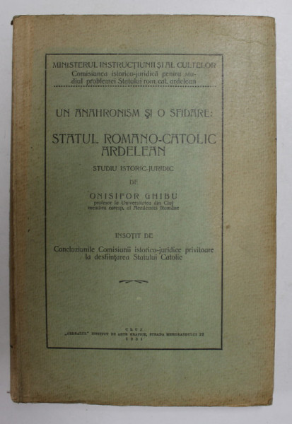 UN ANAHRONISM SI O SFIDARE : STATUL ROMANO - CATOLIC ARDELEAN - STUDIU ISTORIC - JURIDIC de ONISIFOR GHIBU , 1931