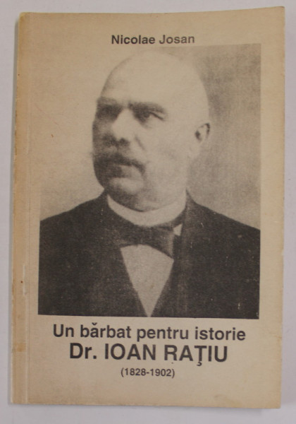 UN BARBAT PENTRU ISTORIE , Dr. IOAN RATIU  (1828 -1902 ) de NICOLAE JOSAN , 1992