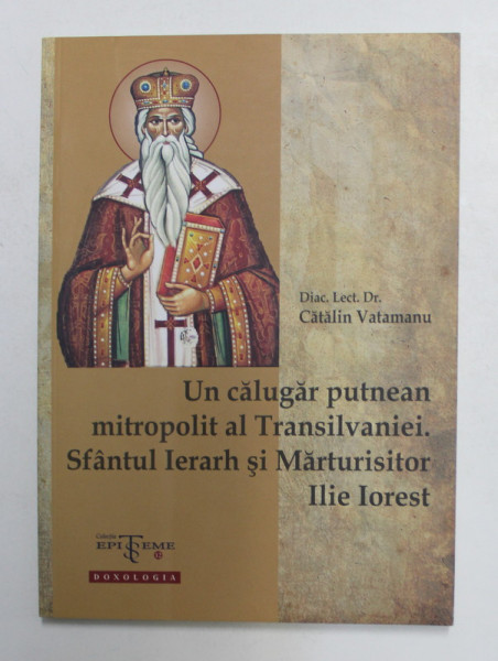 UN CALUGAR PUTNEAN MITROPOLIT AL TRANSILVANIEI . SFANTUL IERARH SI MARTURISITOR ILIE IOREST de Diac. Lect. Dr . CATALIN VATAMANU , 2014