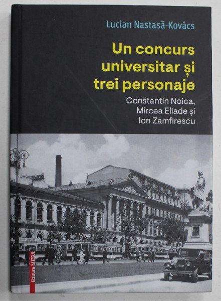 UN CONCURS UNIVERSITAR SI TREI PERSONAJE , CONSTANTIN NOICA , MIRCEA ELIADE SI ION ZAMFIRESCU de LUCIAN NASTASA - KOVACS , 2019