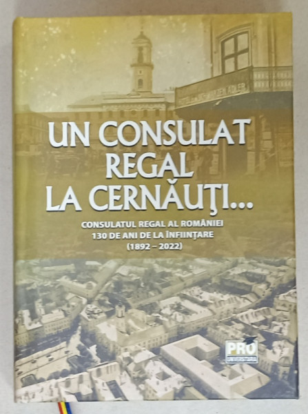 UN CONSULAT REGAL LA CERNAUTI ...CONSULATUL REGAL AL ROMANIEI , 130 DE ANI DE LA INFIINTARE  (1892 -2002 ) de IRINA - LOREDANA  STAN CULESCU ...STEFAN HOSTIUC , 2022