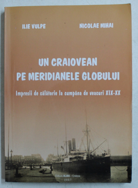 UN CRAIOVEAN PE MERIDIANELE GLOBULUI  - IMPRESII DE CALATORIE LA CUMPANA DE VEACURI XIX  - XX de ILIE VULPE si NICOLAE MIHAI , 2007