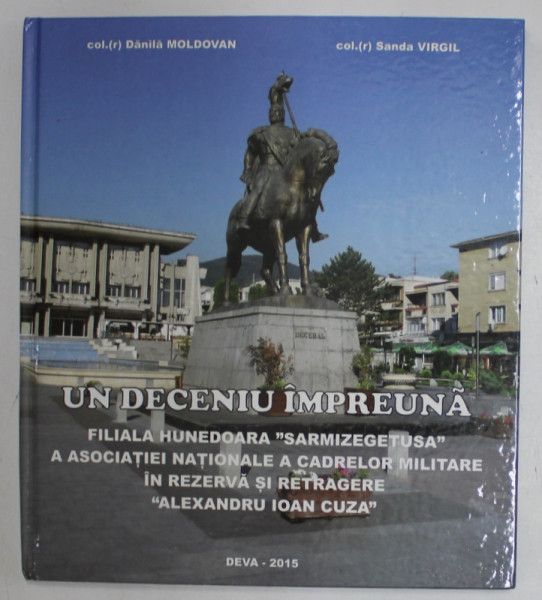 UN DECENIU IMPREUNA , FILIALA HUNEDOARA ...A  ASOCIATIEI NATIONALE A CADRELOR MILITARE IN REZERVA SI RETRAGERE ...de DANILA MOLDOVAN si SANDA VIRGIL , 2015