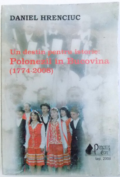 UN DESTIN PENTRU ISTORIE : POLONEZII DIN BUCOVINA ( 1774 - 2008 ) de DANIEL HRENCIUC , 2008