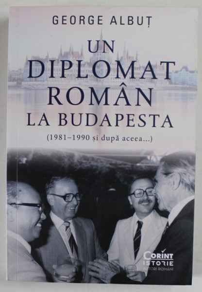 UN DIPLOMAT ROMAN LA BUDAPESTA ( 1981 - 1990 SI DUPA ACEEA ... ) de GEORGE ALBUT , 2023