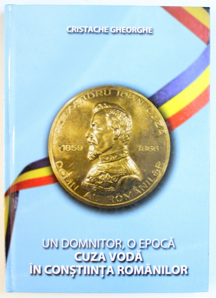 UN DOMNITOR , O EPOCA  - CUZA VODA IN CONSTIINTA ROMANILOR de CRISTACHE GHEORGHE , 2013