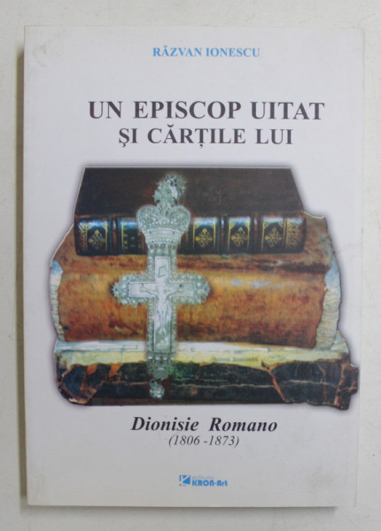 UN EPISCOP UITAT SI CARTILE LUI  - DIONISIE ROMANO ( 1806 - 1873 ) de RAZVAN IONESCU , 2007