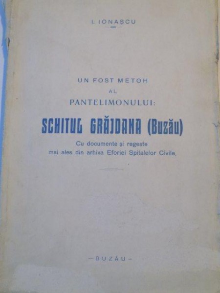 UN FOST METOH AL PANTELIMONULUI , SCHITUL GRAJDANA (BUZAU) , CU DOCUMENTE SI REGESTE MAI ALES DIN ARHIVA EFORIEI SPITALELOR CIVILE de I. IONASCU , 1936