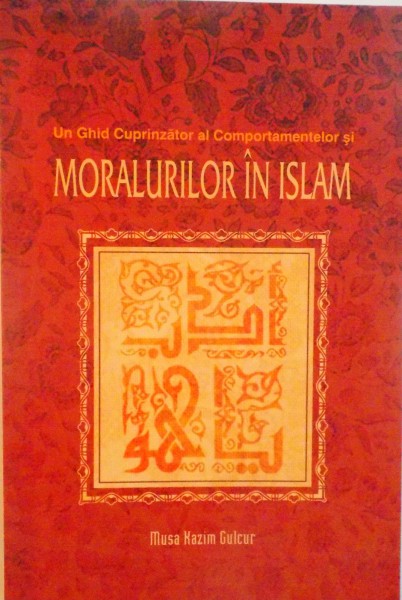 UN GHID CUPRINZATOR AL COMPORTAMENTELOR SI MORALURILOR IN ISLAM de MUSA KAZIM GULCUR, 2011