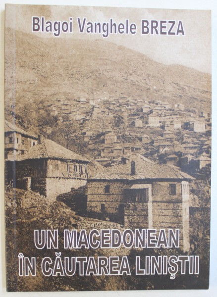 UN MACEDONEAN IN CAUTAREA LINISTII de BLAGOI VANGHELE BREZA , EDITIE IN ROMANA SI MACEDONEANA , TIPOARITA FATA  -VERSO , 2010