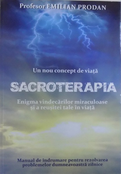 UN NOU CONCEPT DE VIATA , SACROTERAPIA  , ENIGMA VINDECARILOR MIRACULOASE SI A REUSITEI TALE IN VIATA de EMILIAN PRODAN , 2017 *PREZINTA SUBLINIERI CU CREIONUL