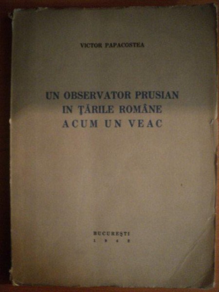 UN OBSERVATOR PRUSIAN IN TARILE ROMANE ACUM UN VEAC de VICTOR PAPACOSTEA , Bucuresti 1942