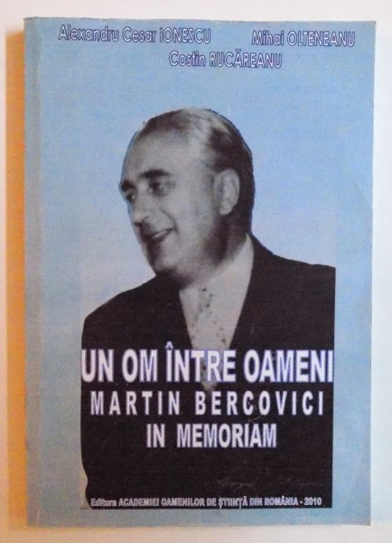 UN OM INTRE OAMENI -  MARTIN BERCOVICI - IN MEMORIAM 1902 - 1971 de ALEXANDRU CEZAR IONESCU ...COSTIN RUCAREANU , 2010