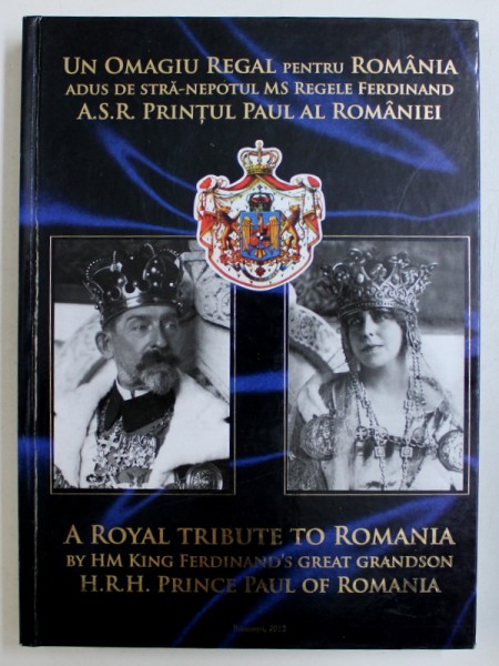 UN OMAGIU REGAL PENTRU ROMANIA ADUS DE STRA-NEPOTUL MS REGELE FERDINAND A.S.R. PRINTUL PAUL AL ROMANIEI. VOLUMUL I (1866-1940),   2012
