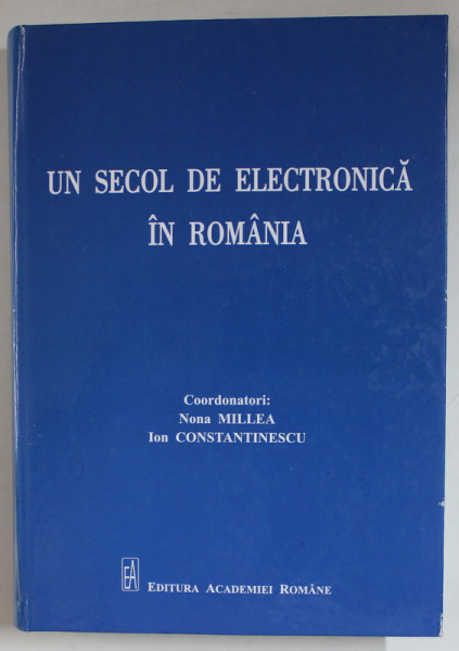 UN SECOL DE ELECTRONICA IN ROMANIA , coordonatori NONA MILLEA si ION CONSTANTINESCU , 2021