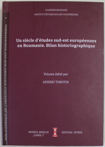UN SIECLE D 'ETUDES SUD - EST EUROPEENNES EN ROUMANIE . BILAN HISTORIOGRAPHIQUE , volume edite par ANDREI TIMOTIN , 2019