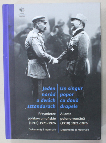 UN SINGUR POPOR CU DOUA DRAPELE , ALIANTA POLONO - ROMANA ( 1918) 1921 -1926 , DOCUMENTE SI MATERIALE , EDITIE IN ROMANA SI POLONEZA , 2020