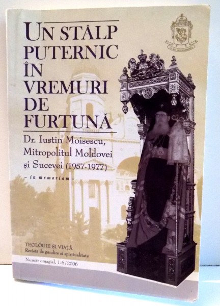 UN STALP PUTERNIC IN VREMURI DE FURTUNA , DR. IUSTIN MOISESCU , MITROPOLITUL MOLDOVEI SI SUCEVEI (1957-1977) , IN MEMORIAM , 2006