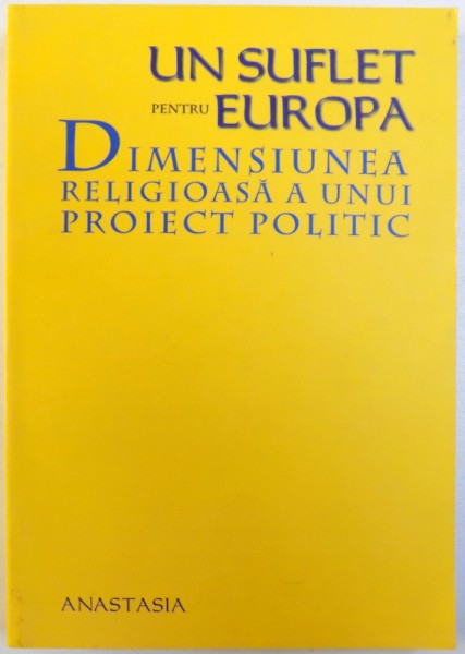 UN SUFLET PENTRU EUROPA  - DIMENSIUNEA RELIGIOASA A UNUI PROIECT POLITIC , volum coordonat de RADU CARP , 2005