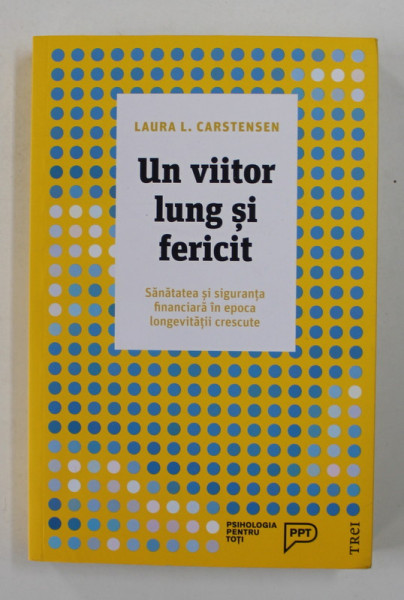 UN VIITOR LUNG SI FERICIT - SANATATEA SI SIGURANTA FINANCIARA IN EPOCA LONGEVITATII CRESCUTE de LAURA L. CARSTENSEN , 2018