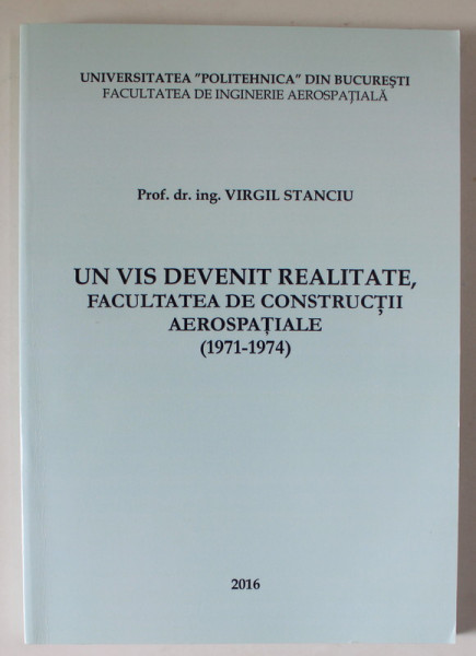 UN VIS DEVENIT REALITATE , FACULTATEA DE CONSTRUCTII AEROSPATIALE ( 1971 - 1974 ) de VIRGIL STANCIU , 2016