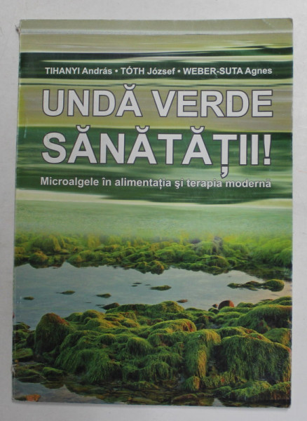 UNDA VERDE SANATATII - MICROALGE IN ALIMENTATIA SI TERAPIA MODERNA de TIHANYI ANDRAS ..WEBER - SUTA AGNES , 2009