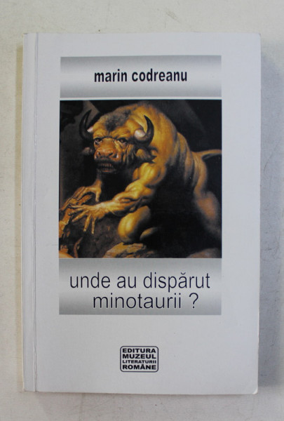 UNDE AU DISPARUT MINOTAURII ? de MARIN CODREANU - EVOCARI , INSEMNARI , CONSEMNARI , 2005
