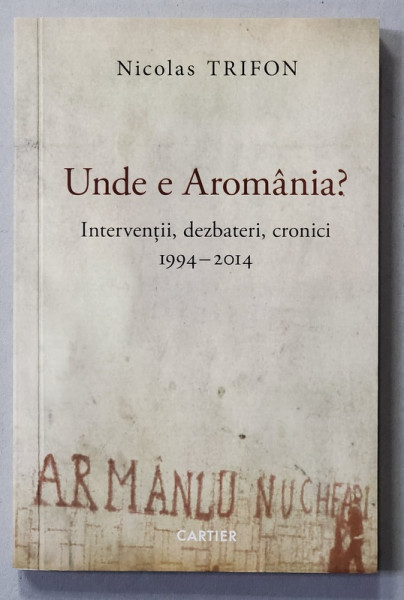 UNDE E AROMANIA ? - INTERVENTII , DEZBATERI , CRONICI 1994 - 2014 de NICOLAS TRIFON , 2014