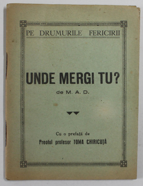 UNDE MERGI TU ? de M.A.D. , cu prefata de preotul TOMA CHIRICUTA ,EDITIE INTERBELICA