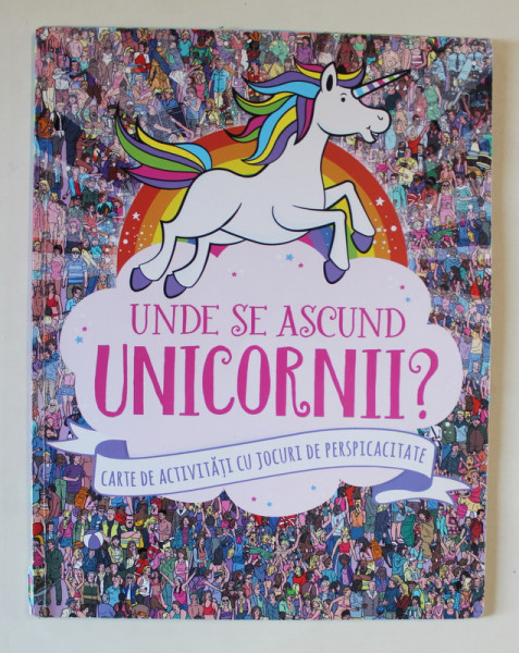 UNDE SE ASCUND UNICORNII ? CARTE DE ACTIVITATI CU JOCURI DE PERSPICACITATE , ilustratii de PAUL MORAN , 2018