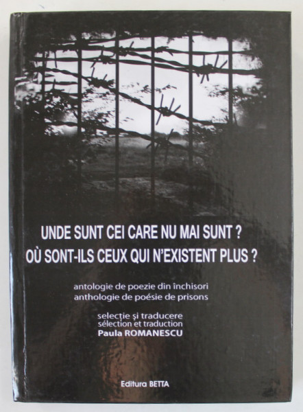 UNDE SUNT CEI CARE NU MAI SUNT ?  ANTOLOGIE DE POEZIE DIN INCHISORI , TEXT IN ROMANA  SI FRANCEZA , selectie de PAULA ROMANESCU , 2012